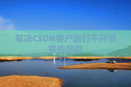 解决CSDN客户端打不开博客的问题